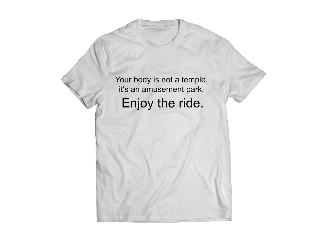 Bolur - Your body is not a temple,  it´s an amusement park.  Enjoy the ride.